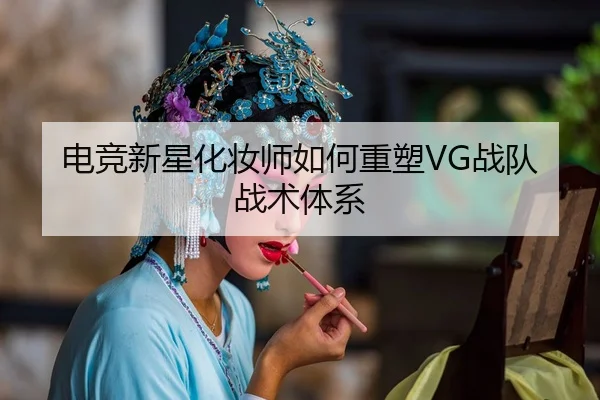 电竞新星化妆师如何重塑VG战队战术体系